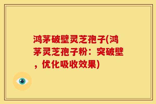 鸿茅破壁灵芝孢子(鸿茅灵芝孢子粉：突破壁，优化吸收效果)