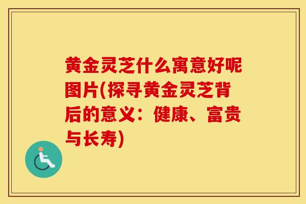 黄金灵芝什么寓意好呢图片(探寻黄金灵芝背后的意义：健康、富贵与长寿)