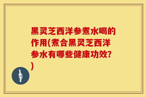 黑灵芝西洋参煮水喝的作用(煮合黑灵芝西洋参水有哪些健康功效？)