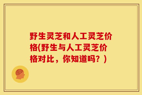 野生灵芝和人工灵芝价格(野生与人工灵芝价格对比，你知道吗？)