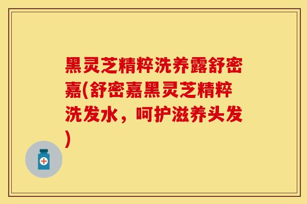 黑灵芝精粹洗养露舒密嘉(舒密嘉黑灵芝精粹洗发水，呵护滋养头发)