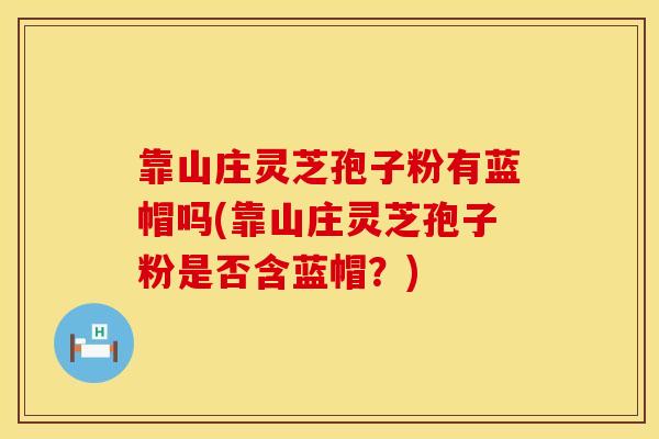 靠山庄灵芝孢子粉有蓝帽吗(靠山庄灵芝孢子粉是否含蓝帽？)