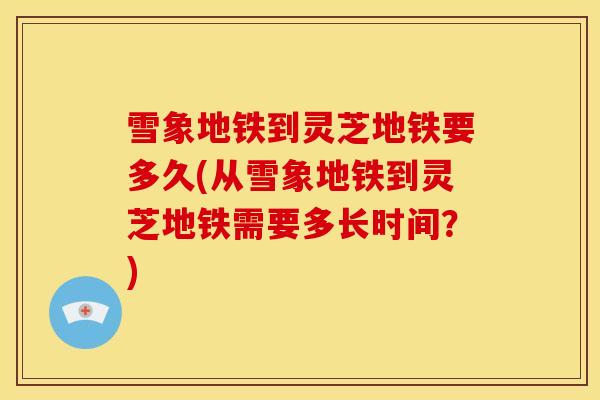 雪象地铁到灵芝地铁要多久(从雪象地铁到灵芝地铁需要多长时间？)