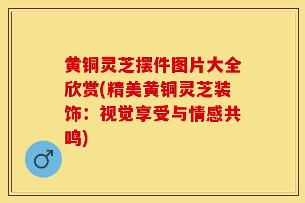 黄铜灵芝摆件图片大全欣赏(精美黄铜灵芝装饰：视觉享受与情感共鸣)
