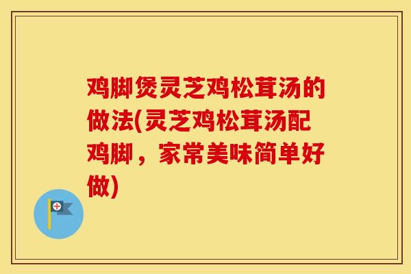 鸡脚煲灵芝鸡松茸汤的做法(灵芝鸡松茸汤配鸡脚，家常美味简单好做)