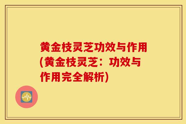 黄金枝灵芝功效与作用(黄金枝灵芝：功效与作用完全解析)