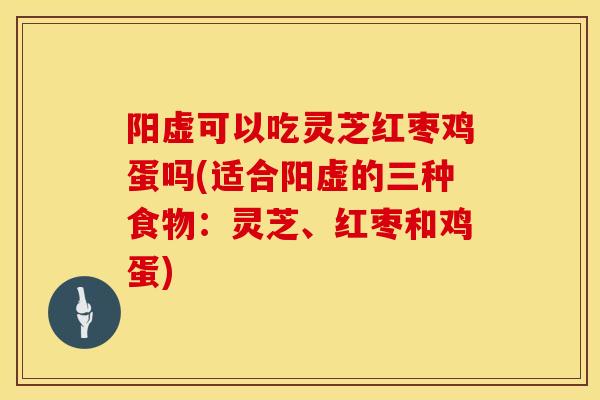 阳虚可以吃灵芝红枣鸡蛋吗(适合阳虚的三种食物:灵芝、红枣和鸡蛋) 阳虚可以吃灵芝红枣鸡蛋吗(适合阳虚的三种食物:灵芝、红枣和鸡蛋)