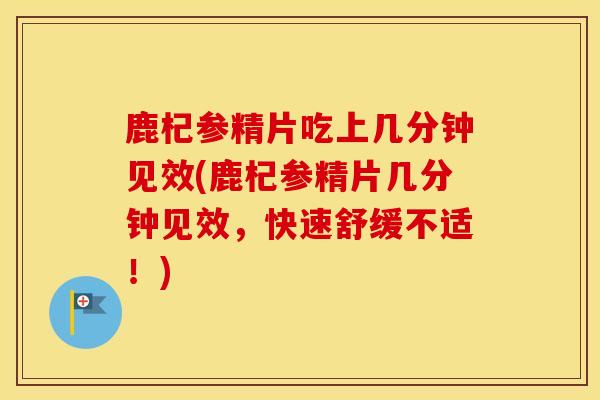 鹿杞参精片吃上几分钟见效(鹿杞参精片几分钟见效，快速舒缓不适！)