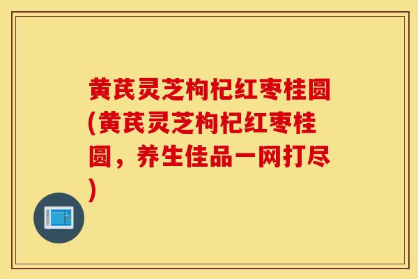 黄芪灵芝枸杞红枣桂圆(黄芪灵芝枸杞红枣桂圆，养生佳品一网打尽)