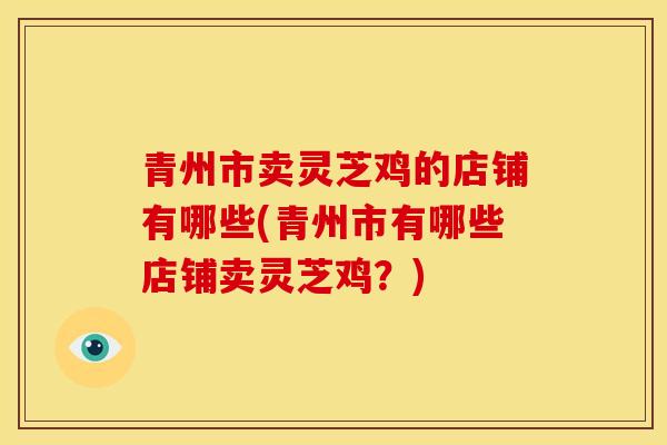 青州市卖灵芝鸡的店铺有哪些(青州市有哪些店铺卖灵芝鸡？)