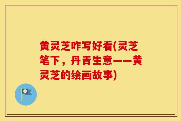 黄灵芝咋写好看(灵芝笔下，丹青生意——黄灵芝的绘画故事)