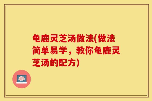 龟鹿灵芝汤做法(做法简单易学，教你龟鹿灵芝汤的配方)