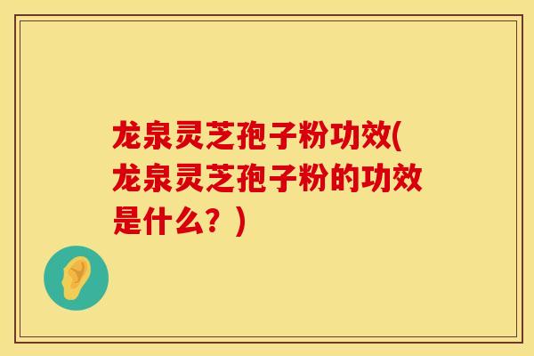 龙泉灵芝孢子粉功效(龙泉灵芝孢子粉的功效是什么？)