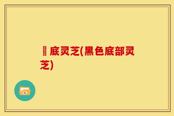 黒底灵芝(黑色底部灵芝)