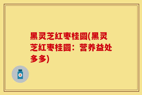 黑灵芝红枣桂圆(黑灵芝红枣桂圆：营养益处多多)