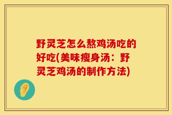 野灵芝怎么熬鸡汤吃的好吃(美味瘦身汤：野灵芝鸡汤的制作方法)