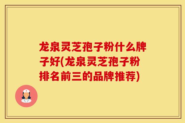 龙泉灵芝孢子粉什么牌子好(龙泉灵芝孢子粉排名前三的品牌推荐)