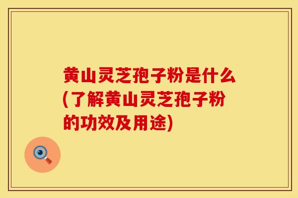 黄山灵芝孢子粉是什么(了解黄山灵芝孢子粉的功效及用途)