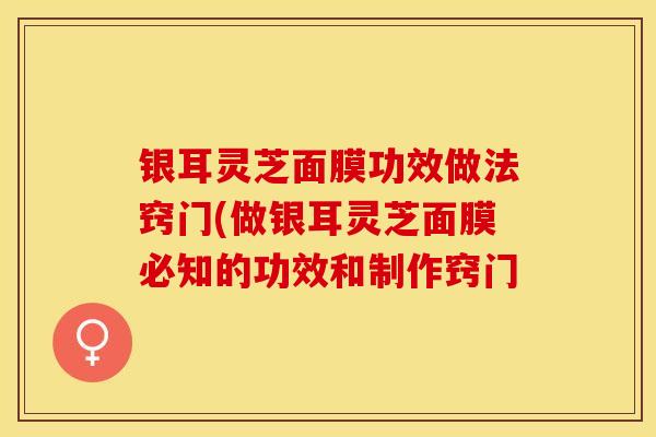 银耳灵芝面膜功效做法窍门(做银耳灵芝面膜必知的功效和制作窍门