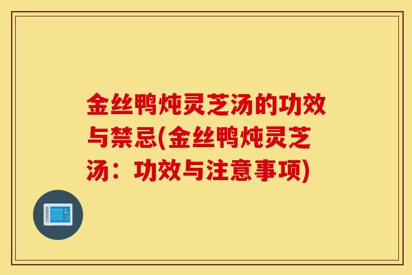 金丝鸭炖灵芝汤的功效与禁忌(金丝鸭炖灵芝汤：功效与注意事项)