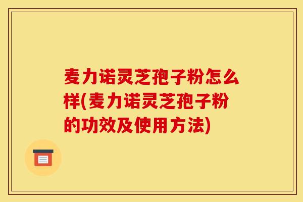 麦力诺灵芝孢子粉怎么样(麦力诺灵芝孢子粉的功效及使用方法)