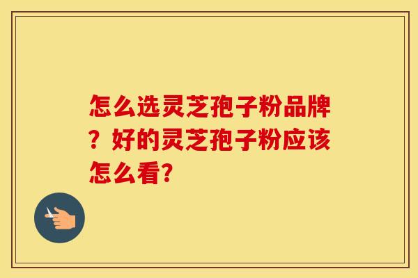 怎么选灵芝孢子粉品牌？好的灵芝孢子粉应该怎么看？