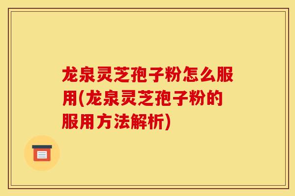 龙泉灵芝孢子粉怎么服用(龙泉灵芝孢子粉的服用方法解析)