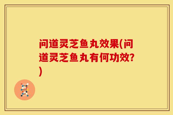 问道灵芝鱼丸效果(问道灵芝鱼丸有何功效？)