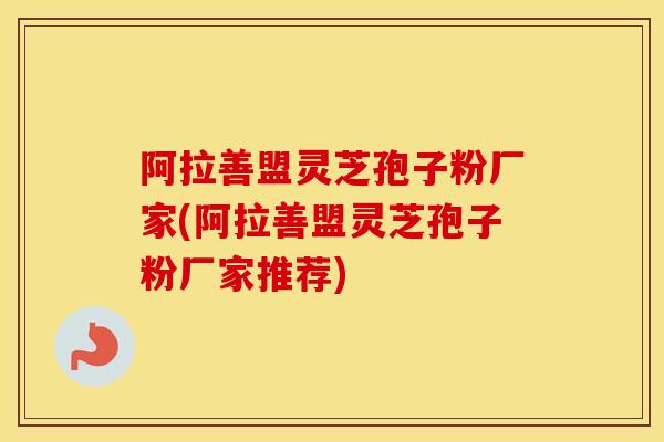 阿拉善盟灵芝孢子粉厂家(阿拉善盟灵芝孢子粉厂家推荐)