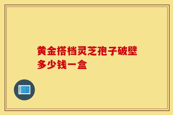 黄金搭档灵芝孢子破壁多少钱一盒