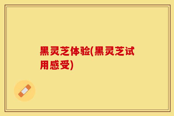 黑灵芝体验(黑灵芝试用感受)
