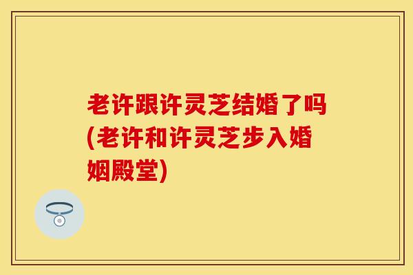 老许跟许灵芝结婚了吗(老许和许灵芝步入婚姻殿堂)