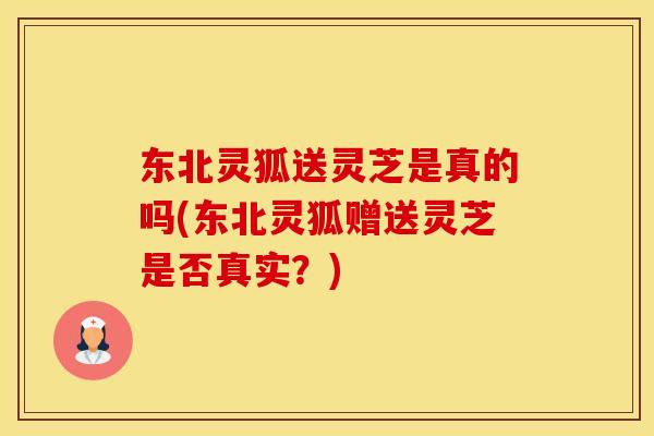 东北灵狐送灵芝是真的吗(东北灵狐赠送灵芝是否真实?) 东北灵狐送灵芝是真的吗(东北灵狐赠送灵芝是否真实?)