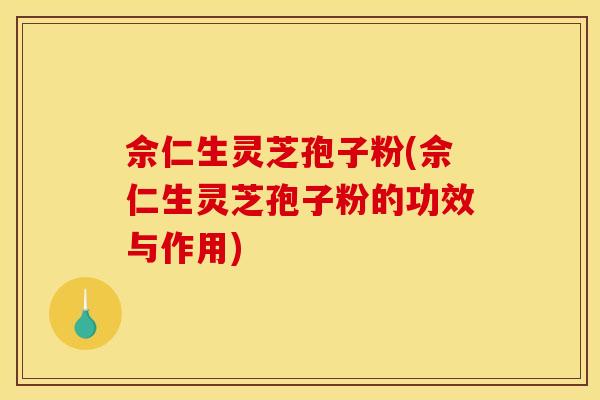 佘仁生灵芝孢子粉(佘仁生灵芝孢子粉的功效与作用)