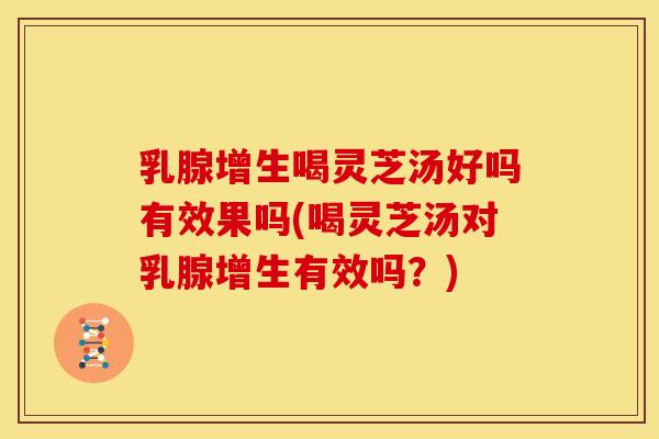 乳腺增生喝灵芝汤好吗有效果吗(喝灵芝汤对乳腺增生有效吗?)