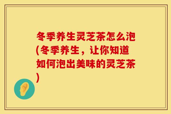 冬季养生灵芝茶怎么泡(冬季养生,让你知道如何泡出美味的灵芝茶) 冬季养生灵芝茶怎么泡(冬季养生,让你知道如何泡出美味的灵芝茶)