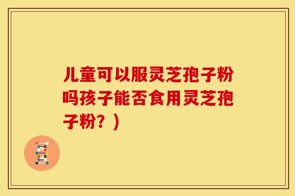 儿童可以服灵芝孢子粉吗孩子能否食用灵芝孢子粉?) 儿童可以服灵芝孢子粉吗孩子能否食用灵芝孢子粉?)
