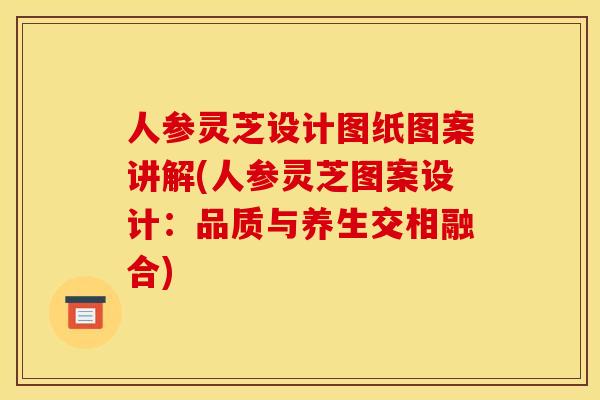 人参灵芝设计图纸图案讲解(人参灵芝图案设计:品质与养生交相融合) 人参灵芝设计图纸图案讲解(人参灵芝图案设计:品质与养生交相融合)