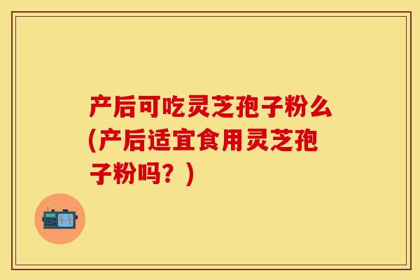 产后可吃灵芝孢子粉么(产后适宜食用灵芝孢子粉吗?) 产后可吃灵芝孢子粉么(产后适宜食用灵芝孢子粉吗?)