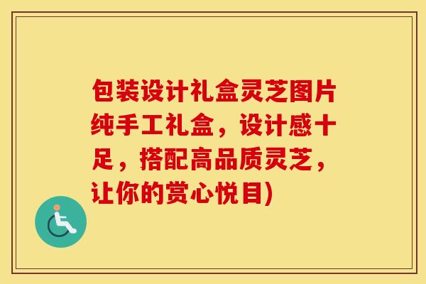 包装设计礼盒灵芝图片纯手工礼盒，设计感十足，搭配高品质灵芝，让你的赏心悦目)