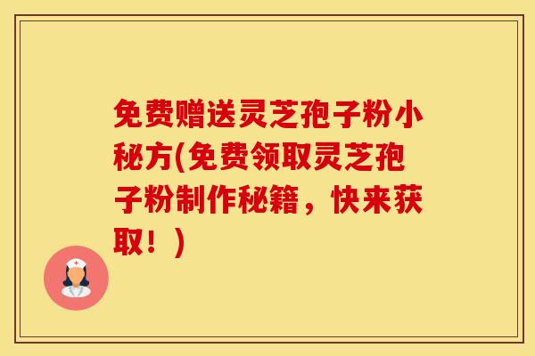 免费赠送灵芝孢子粉小秘方(免费领取灵芝孢子粉制作秘籍,快来获取!) 免费赠送灵芝孢子粉小秘方(免费领取灵芝孢子粉制作秘籍,快来获取!)