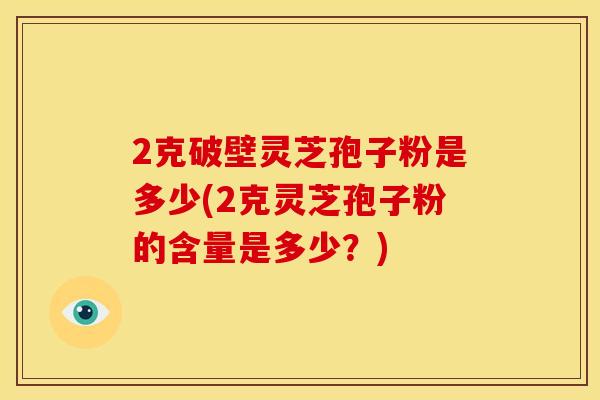 2克破壁灵芝孢子粉是多少(2克灵芝孢子粉的含量是多少?) 2克破壁灵芝孢子粉是多少(2克灵芝孢子粉的含量是多少?)