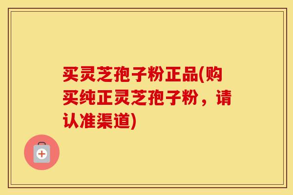 买灵芝孢子粉正品(购买纯正灵芝孢子粉,请认准渠道) 买灵芝孢子粉正品(购买纯正灵芝孢子粉,请认准渠道)