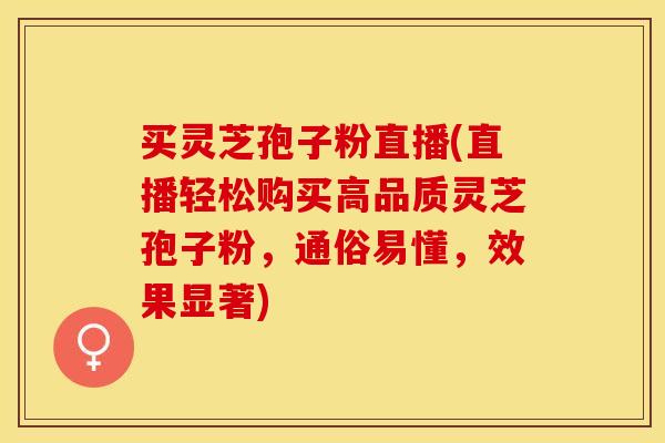 买灵芝孢子粉直播(直播轻松购买高品质灵芝孢子粉,通俗易懂,效果显著) 买灵芝孢子粉直播(直播轻松购买高品质灵芝孢子粉,通俗易懂,效果显著)