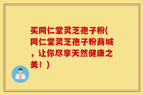 买同仁堂灵芝孢子粉(同仁堂灵芝孢子粉商城，让你尽享天然健康之美！)