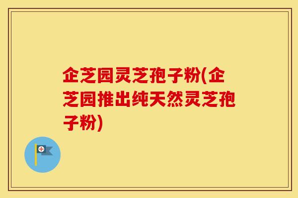 企芝园灵芝孢子粉(企芝园推出纯天然灵芝孢子粉) 企芝园灵芝孢子粉(企芝园推出纯天然灵芝孢子粉)