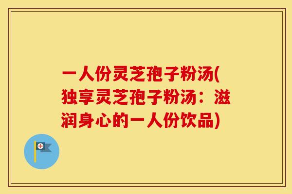 一人份灵芝孢子粉汤(独享灵芝孢子粉汤:滋润身心的一人份饮品) 一人份灵芝孢子粉汤(独享灵芝孢子粉汤:滋润身心的一人份饮品)