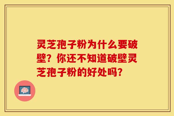 灵芝孢子粉为什么要破壁?你还不知道破壁灵芝孢子粉的好处吗?