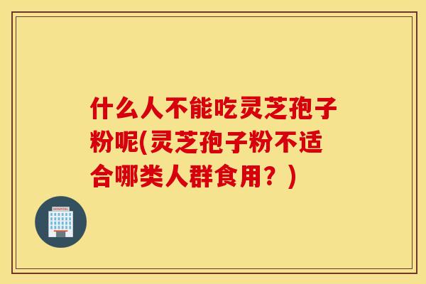 什么人不能吃灵芝孢子粉呢(灵芝孢子粉不适合哪类人群食用?) 什么人不能吃灵芝孢子粉呢(灵芝孢子粉不适合哪类人群食用?)