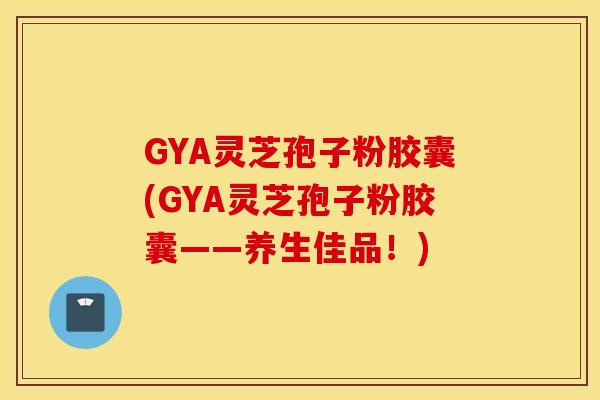 GYA灵芝孢子粉胶囊(GYA灵芝孢子粉胶囊——养生佳品！)